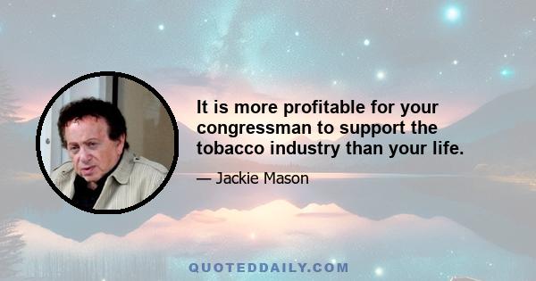 It is more profitable for your congressman to support the tobacco industry than your life.