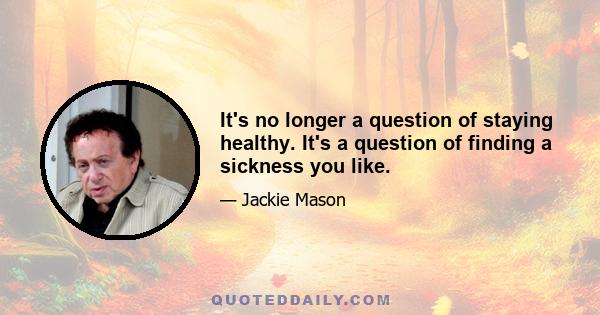 It's no longer a question of staying healthy. It's a question of finding a sickness you like.