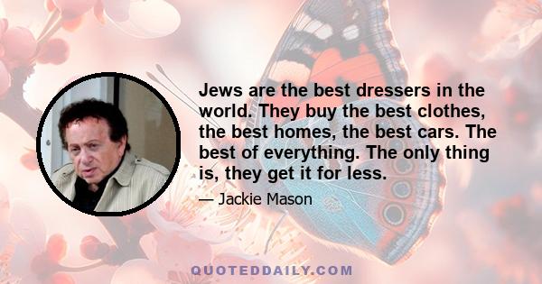 Jews are the best dressers in the world. They buy the best clothes, the best homes, the best cars. The best of everything. The only thing is, they get it for less.