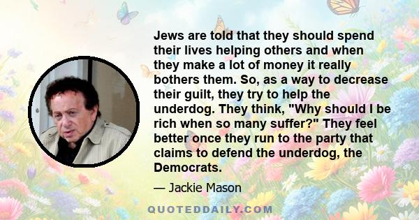 Jews are told that they should spend their lives helping others and when they make a lot of money it really bothers them. So, as a way to decrease their guilt, they try to help the underdog. They think, Why should I be