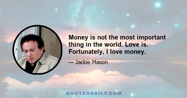 Money is not the most important thing in the world. Love is. Fortunately, I love money.