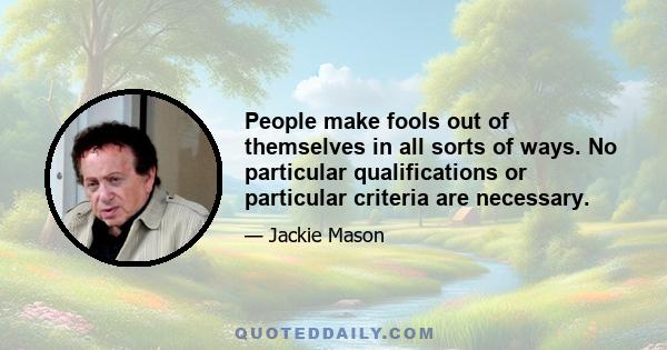 People make fools out of themselves in all sorts of ways. No particular qualifications or particular criteria are necessary.