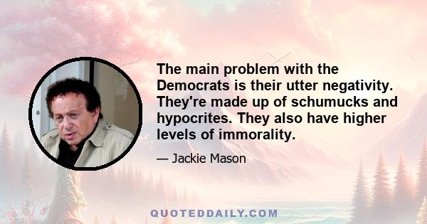 The main problem with the Democrats is their utter negativity. They're made up of schumucks and hypocrites. They also have higher levels of immorality.