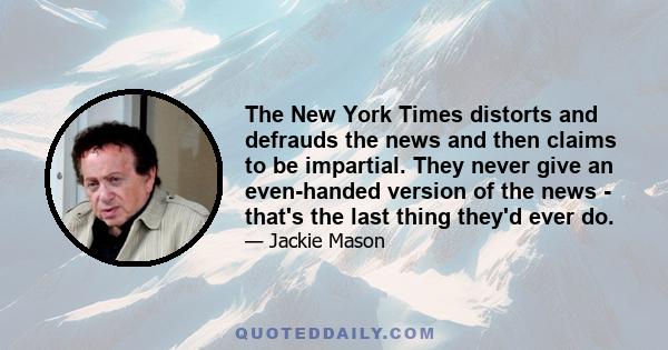 The New York Times distorts and defrauds the news and then claims to be impartial. They never give an even-handed version of the news - that's the last thing they'd ever do.