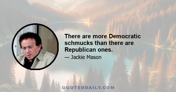 There are more Democratic schmucks than there are Republican ones.