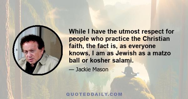 While I have the utmost respect for people who practice the Christian faith, the fact is, as everyone knows, I am as Jewish as a matzo ball or kosher salami.