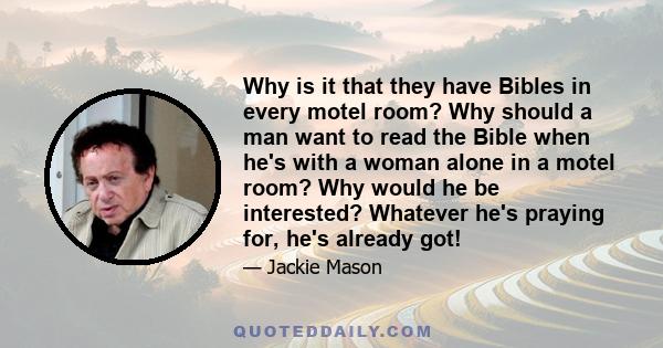 Why is it that they have Bibles in every motel room? Why should a man want to read the Bible when he's with a woman alone in a motel room? Why would he be interested? Whatever he's praying for, he's already got!