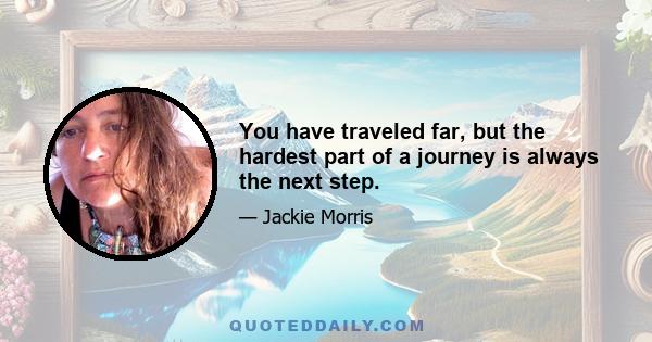 You have traveled far, but the hardest part of a journey is always the next step.