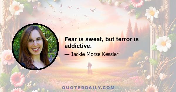 Fear is sweat, but terror is addictive.