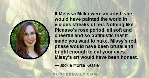 If Melissa Miller were an artist, she would have painted the world in vicious streaks of red. Nothing like Picasso's rose period, all soft and cheerful and so optimistic that it made you want to puke. Missy's red phase