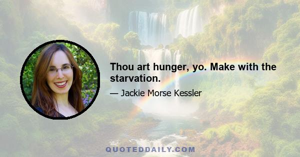 Thou art hunger, yo. Make with the starvation.