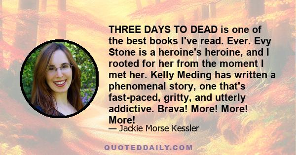 THREE DAYS TO DEAD is one of the best books I've read. Ever. Evy Stone is a heroine's heroine, and I rooted for her from the moment I met her. Kelly Meding has written a phenomenal story, one that's fast-paced, gritty,