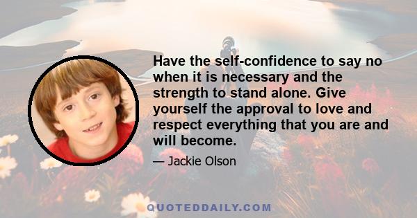 Have the self-confidence to say no when it is necessary and the strength to stand alone. Give yourself the approval to love and respect everything that you are and will become.