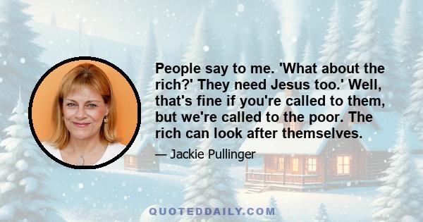 People say to me. 'What about the rich?' They need Jesus too.' Well, that's fine if you're called to them, but we're called to the poor. The rich can look after themselves.