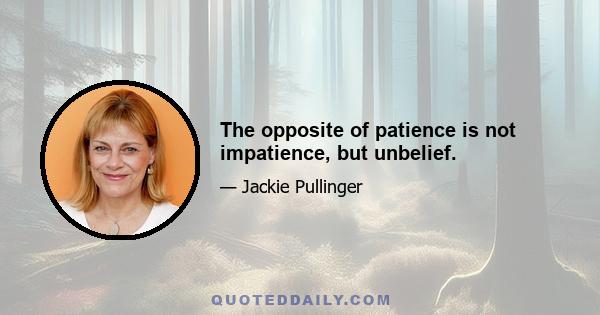 The opposite of patience is not impatience, but unbelief.