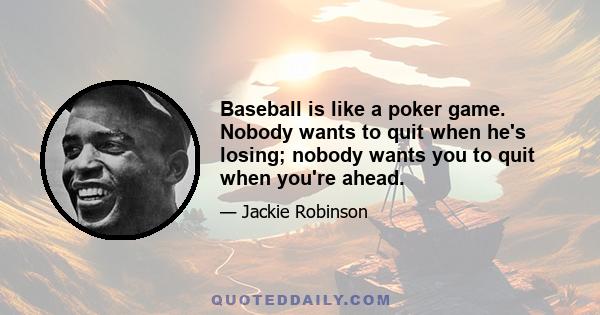 Baseball is like a poker game. Nobody wants to quit when he's losing; nobody wants you to quit when you're ahead.