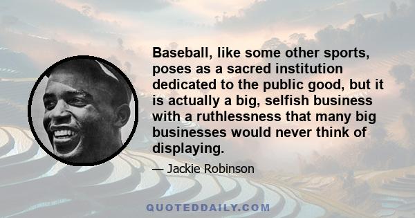 Baseball, like some other sports, poses as a sacred institution dedicated to the public good, but it is actually a big, selfish business with a ruthlessness that many big businesses would never think of displaying.