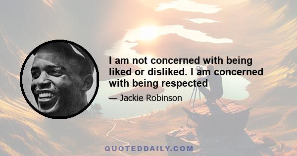 I am not concerned with being liked or disliked. I am concerned with being respected