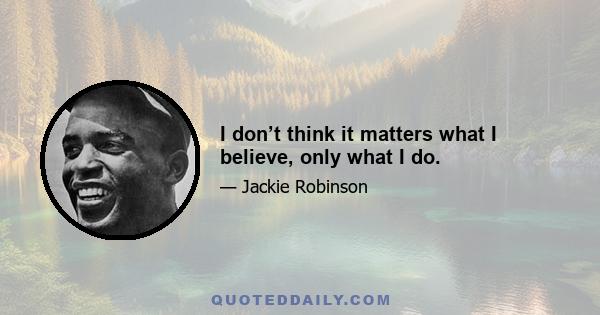 I don’t think it matters what I believe, only what I do.