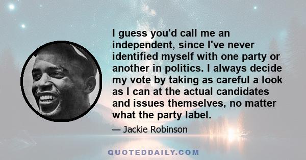 I guess you'd call me an independent, since I've never identified myself with one party or another in politics. I always decide my vote by taking as careful a look as I can at the actual candidates and issues