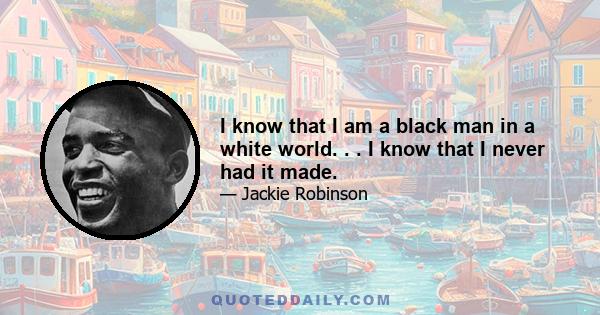 I know that I am a black man in a white world. . . I know that I never had it made.