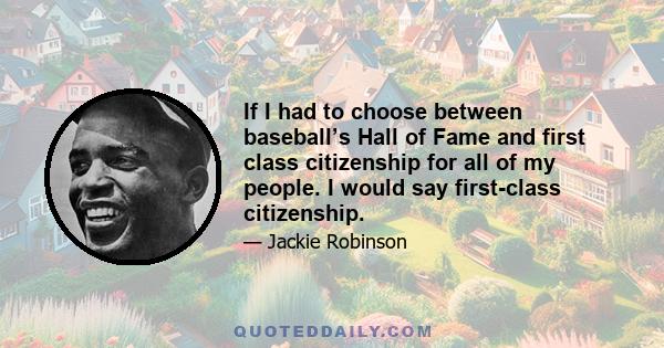 If I had to choose between baseball’s Hall of Fame and first class citizenship for all of my people. I would say first-class citizenship.