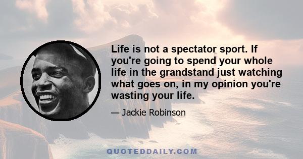 Life is not a spectator sport. If you're going to spend your whole life in the grandstand just watching what goes on, in my opinion you're wasting your life.