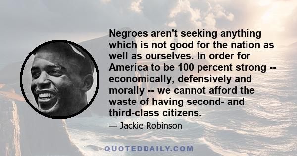 Negroes aren't seeking anything which is not good for the nation as well as ourselves. In order for America to be 100 percent strong -- economically, defensively and morally -- we cannot afford the waste of having