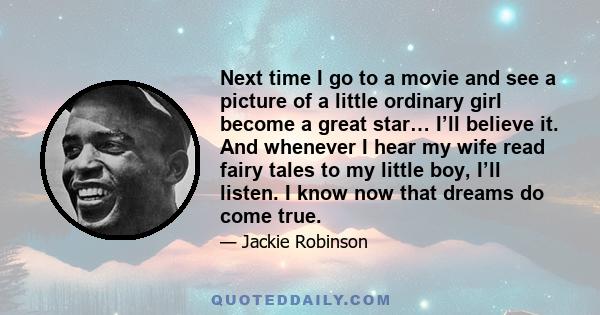 Next time I go to a movie and see a picture of a little ordinary girl become a great star… I’ll believe it. And whenever I hear my wife read fairy tales to my little boy, I’ll listen. I know now that dreams do come true.