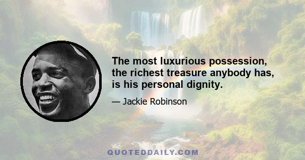 The most luxurious possession, the richest treasure anybody has, is his personal dignity.