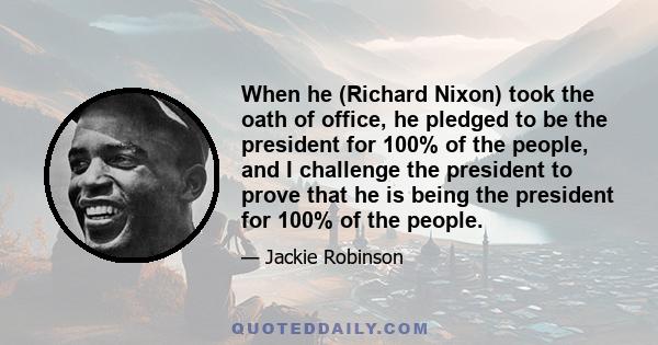 When he (Richard Nixon) took the oath of office, he pledged to be the president for 100% of the people, and I challenge the president to prove that he is being the president for 100% of the people.