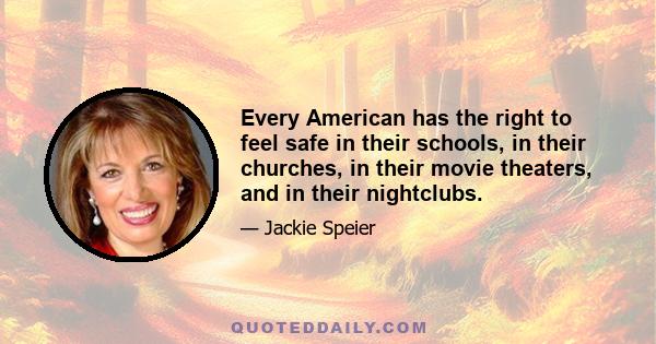 Every American has the right to feel safe in their schools, in their churches, in their movie theaters, and in their nightclubs.