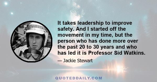 It takes leadership to improve safety. And I started off the movement in my time, but the person who has done more over the past 20 to 30 years and who has led it is Professor Sid Watkins.