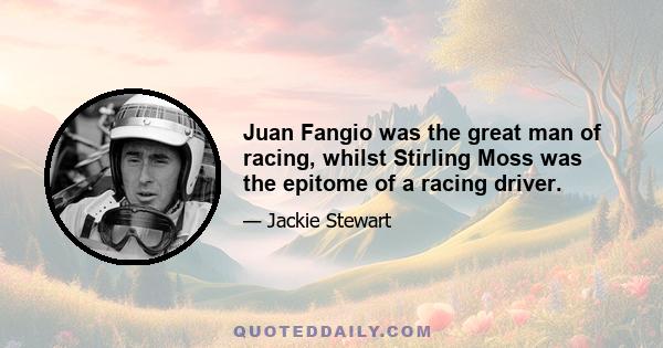 Juan Fangio was the great man of racing, whilst Stirling Moss was the epitome of a racing driver.