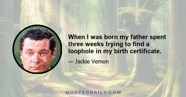 When I was born my father spent three weeks trying to find a loophole in my birth certificate.