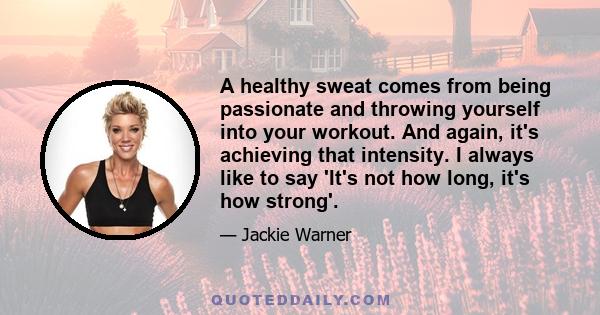 A healthy sweat comes from being passionate and throwing yourself into your workout. And again, it's achieving that intensity. I always like to say 'It's not how long, it's how strong'.