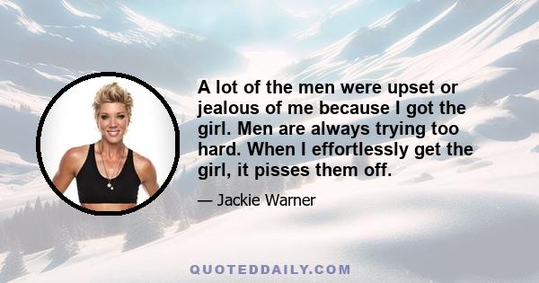 A lot of the men were upset or jealous of me because I got the girl. Men are always trying too hard. When I effortlessly get the girl, it pisses them off.