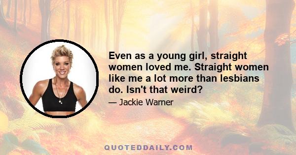 Even as a young girl, straight women loved me. Straight women like me a lot more than lesbians do. Isn't that weird?