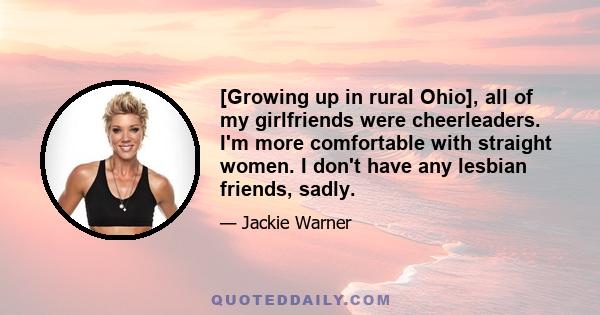 [Growing up in rural Ohio], all of my girlfriends were cheerleaders. I'm more comfortable with straight women. I don't have any lesbian friends, sadly.