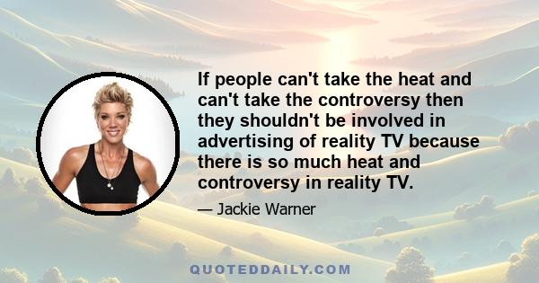 If people can't take the heat and can't take the controversy then they shouldn't be involved in advertising of reality TV because there is so much heat and controversy in reality TV.