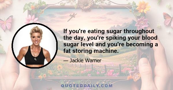 If you're eating sugar throughout the day, you're spiking your blood sugar level and you're becoming a fat storing machine.