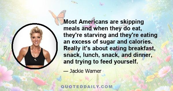 Most Americans are skipping meals and when they do eat, they're starving and they're eating an excess of sugar and calories. Really it's about eating breakfast, snack, lunch, snack, and dinner, and trying to feed