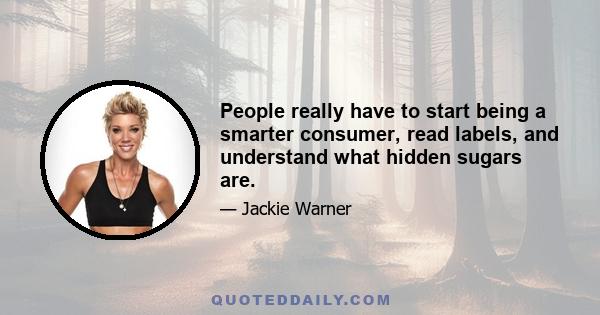 People really have to start being a smarter consumer, read labels, and understand what hidden sugars are.