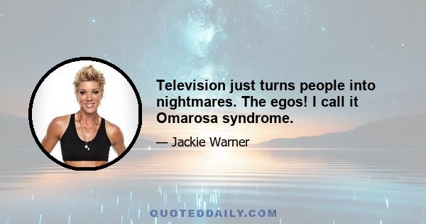 Television just turns people into nightmares. The egos! I call it Omarosa syndrome.