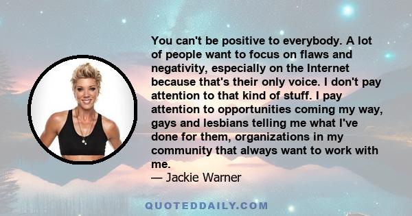 You can't be positive to everybody. A lot of people want to focus on flaws and negativity, especially on the Internet because that's their only voice. I don't pay attention to that kind of stuff. I pay attention to