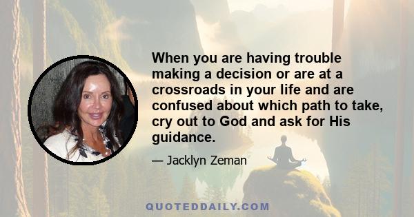 When you are having trouble making a decision or are at a crossroads in your life and are confused about which path to take, cry out to God and ask for His guidance.