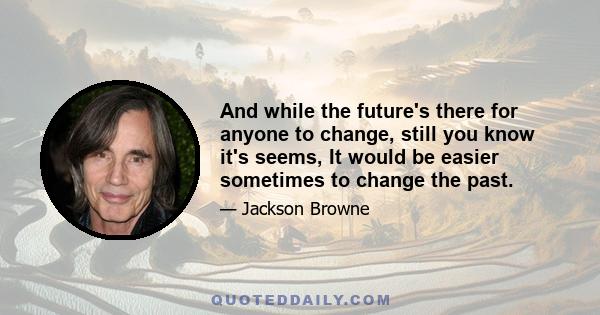 And while the future's there for anyone to change, still you know it's seems, It would be easier sometimes to change the past.