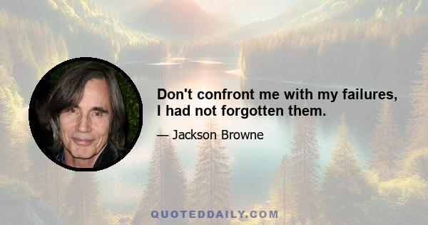 Don't confront me with my failures, I had not forgotten them.