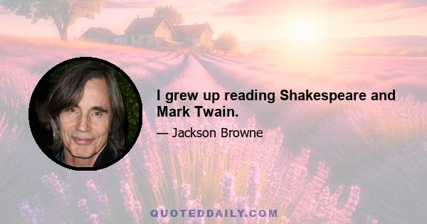 I grew up reading Shakespeare and Mark Twain.