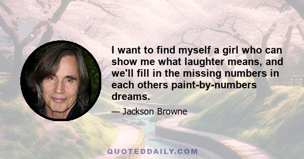 I want to find myself a girl who can show me what laughter means, and we'll fill in the missing numbers in each others paint-by-numbers dreams.